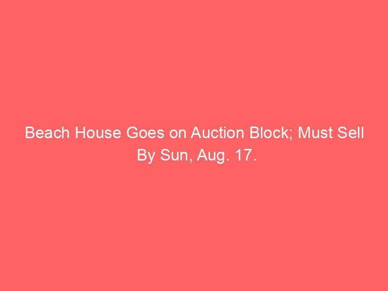 Beach House Goes on Auction Block; Must Sell By Sun, Aug. 17.