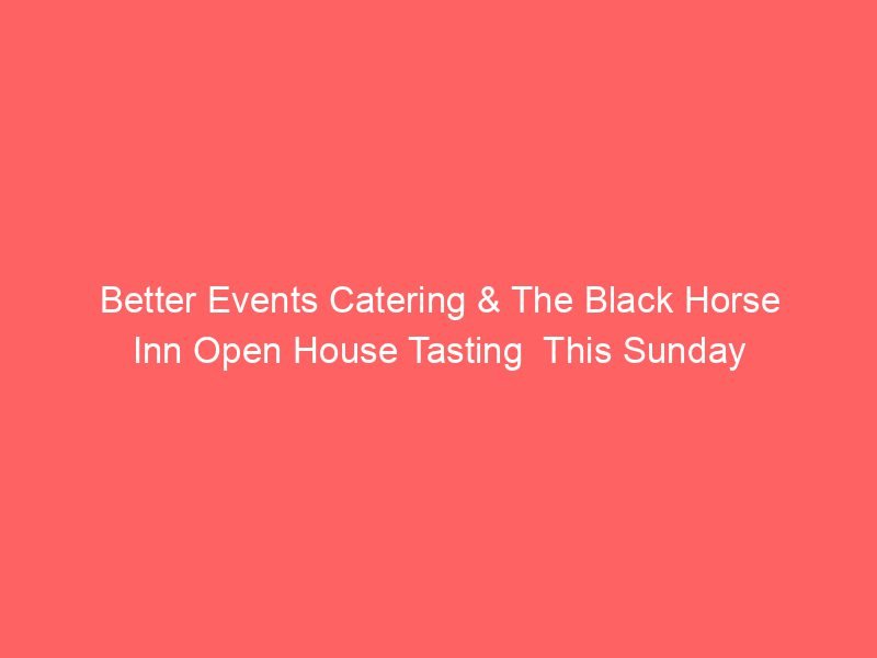 Better Events Catering & The Black Horse Inn Open House Tasting  This Sunday